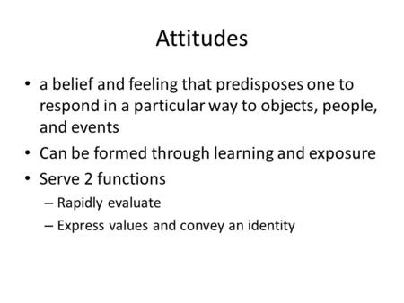Attitudes a belief and feeling that predisposes one to respond in a particular way to objects, people, and events Can be formed through learning and exposure.
