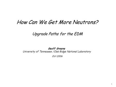 1 How Can We Get More Neutrons? Upgrade Paths for the EDM Geoff Greene University of Tennessee /Oak Ridge National Laboratory Oct 2006.