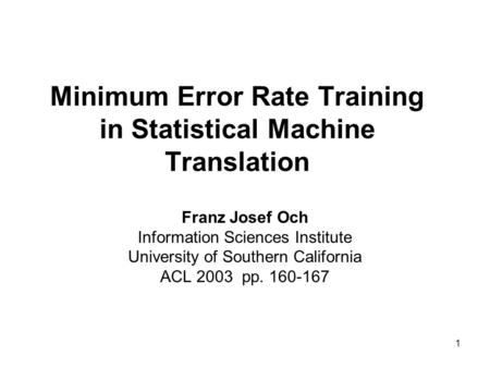 1 Minimum Error Rate Training in Statistical Machine Translation Franz Josef Och Information Sciences Institute University of Southern California ACL 2003.