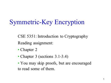 1 Symmetric-Key Encryption CSE 5351: Introduction to Cryptography Reading assignment: Chapter 2 Chapter 3 (sections 3.1-3.4) You may skip proofs, but are.