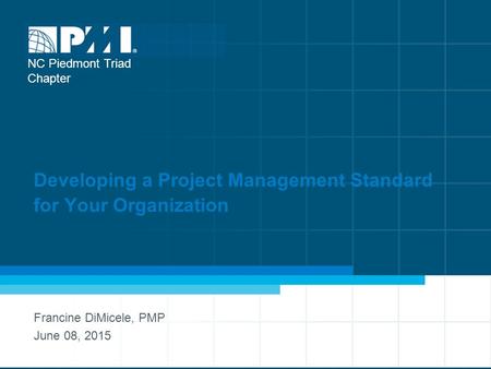 Developing a Project Management Standard for Your Organization Francine DiMicele, PMP June 08, 2015 NC Piedmont Triad Chapter.