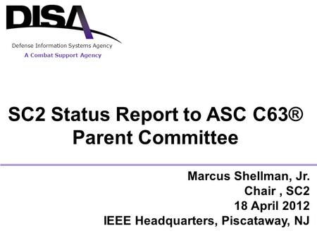 A Combat Support Agency Defense Information Systems Agency SC2 Status Report to ASC C63® Parent Committee Marcus Shellman, Jr. Chair, SC2 18 April 2012.