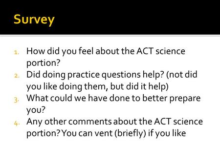 1. How did you feel about the ACT science portion? 2. Did doing practice questions help? (not did you like doing them, but did it help) 3. What could we.