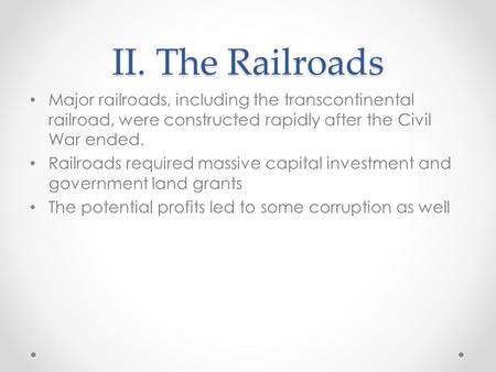 II. The Railroads Major railroads, including the transcontinental railroad, were constructed rapidly after the Civil War ended. Railroads required massive.