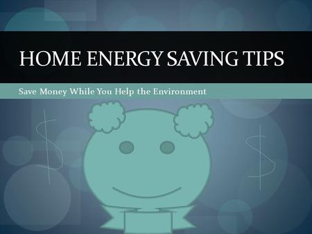 Save Money While You Help the Environment HOME ENERGY SAVING TIPS.
