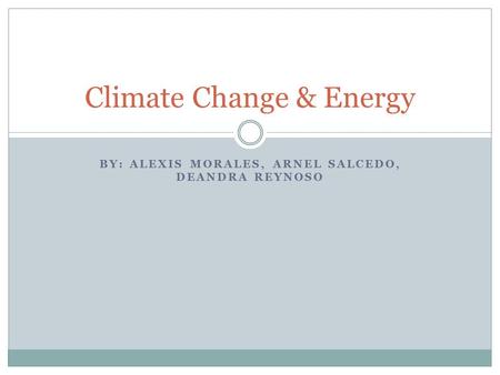 BY: ALEXIS MORALES, ARNEL SALCEDO, DEANDRA REYNOSO Climate Change & Energy.