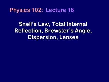 Snell’s Law, Total Internal Reflection, Brewster’s Angle, Dispersion, Lenses Physics 102: Lecture 18.