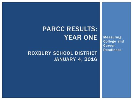 Measuring College and Career Readiness PARCC RESULTS: YEAR ONE ROXBURY SCHOOL DISTRICT JANUARY 4, 2016.