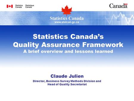 Statistics Canada’s Quality Assurance Framework A brief overview and lessons learned Claude Julien Director, Business Survey Methods Division and Head.