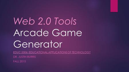 Web 2.0 Tools Arcade Game Generator EDUC 5306: EDUCATIONAL APPLICATIONS OF TECHNOLOGY DR. JUSTIN BURRIS FALL 2015.