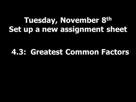 Tuesday, November 8 th Set up a new assignment sheet 4.3: Greatest Common Factors.