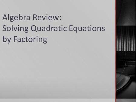 Algebra Review: Solving Quadratic Equations by Factoring.