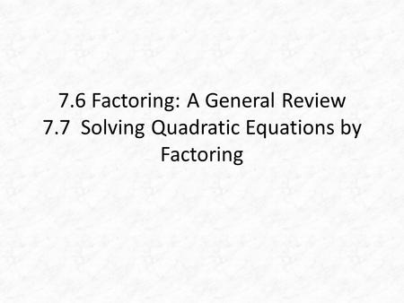 7.6 Factoring: A General Review 7.7 Solving Quadratic Equations by Factoring.