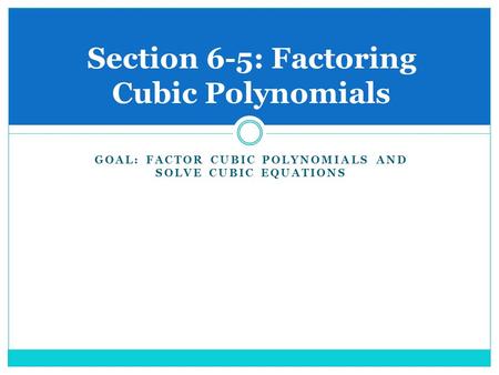 GOAL: FACTOR CUBIC POLYNOMIALS AND SOLVE CUBIC EQUATIONS Section 6-5: Factoring Cubic Polynomials.