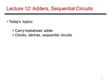 1 Lecture 12: Adders, Sequential Circuits Today’s topics:  Carry-lookahead adder  Clocks, latches, sequential circuits.