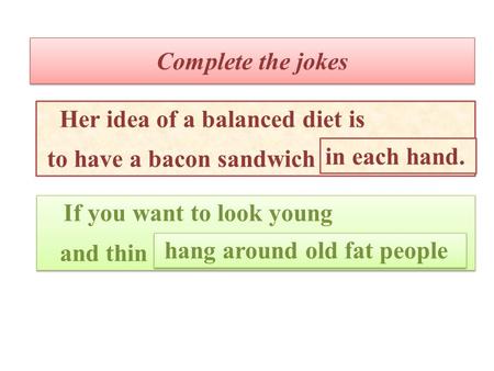Complete the jokes Her idea of a balanced diet is to have a bacon sandwich in each hand. If you want to look young and thin If you want to look young and.