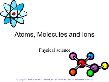 Atoms, Molecules and Ions Copyright © The McGraw-Hill Companies, Inc. Permission required for reproduction or display. Physical science.