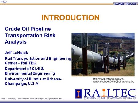 ILLINOIS - RAILTEC Slide 1 © 2013 University of Illinois at Urbana-Champaign. All Rights Reserved INTRODUCTION Crude Oil Pipeline Transportation Risk Analysis.