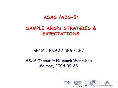 ENAV S.p.A. 1 AENA / ENAV / DFS / LFV ASAS Thematic Network Workshop Malmoe, 2004-09-28 ASAS /ADS-B: SAMPLE ANSPs STRATGIES & EXPECTATIONS.