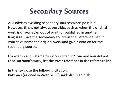 Secondary Sources APA advises avoiding secondary sources when possible. However, this is not always possible, such as when the original work is unavailable,