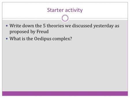 Starter activity Write down the 5 theories we discussed yesterday as proposed by Freud What is the Oedipus complex?