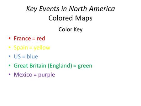Key Events in North America Colored Maps Color Key France = red Spain = yellow US = blue Great Britain (England) = green Mexico = purple.