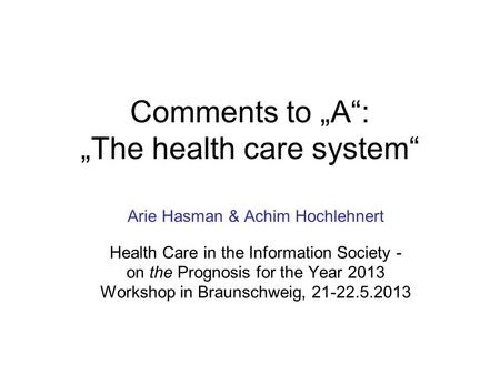 Comments to „A“: „The health care system“ Arie Hasman & Achim Hochlehnert Health Care in the Information Society - on the Prognosis for the Year 2013 Workshop.