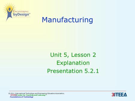 Manufacturing Unit 5, Lesson 2 Explanation Presentation 5.2.1 © 2011 International Technology and Engineering Educators Association, STEM  Center for.