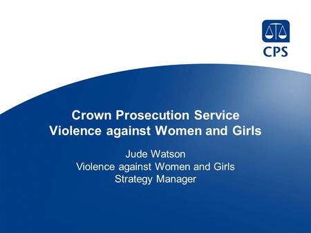 Crown Prosecution Service Violence against Women and Girls Jude Watson Violence against Women and Girls Strategy Manager.
