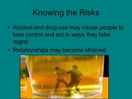 Knowing the Risks Alcohol and drug use may cause people to lose control and act in ways they later regret Relationships may become strained.