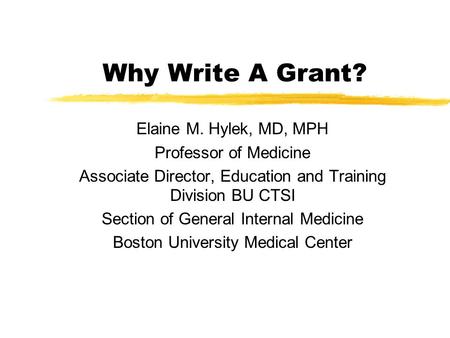 Why Write A Grant? Elaine M. Hylek, MD, MPH Professor of Medicine Associate Director, Education and Training Division BU CTSI Section of General Internal.