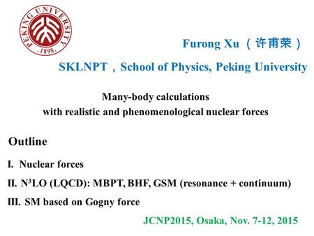 Furong Xu （许甫荣） Many-body calculations with realistic and phenomenological nuclear forces Outline I. Nuclear forces II. N 3 LO (LQCD): MBPT, BHF, GSM (resonance.