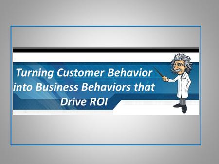 Turning Customer Behavior into Business Behaviors that Drive ROI.