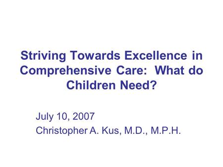 Striving Towards Excellence in Comprehensive Care: What do Children Need? July 10, 2007 Christopher A. Kus, M.D., M.P.H.