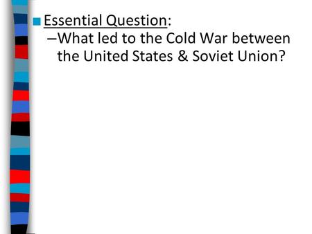 ■ Essential Question: – What led to the Cold War between the United States & Soviet Union?