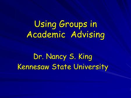 Using Groups in Academic Advising Dr. Nancy S. King Kennesaw State University.