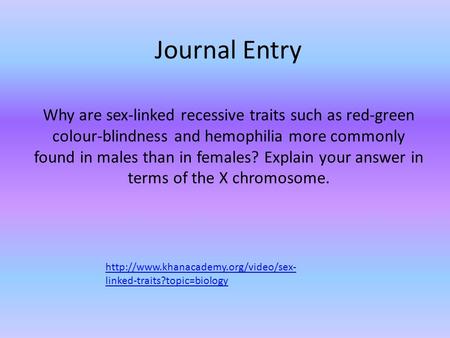 Journal Entry Why are sex-linked recessive traits such as red-green colour-blindness and hemophilia more commonly found in males than in females? Explain.