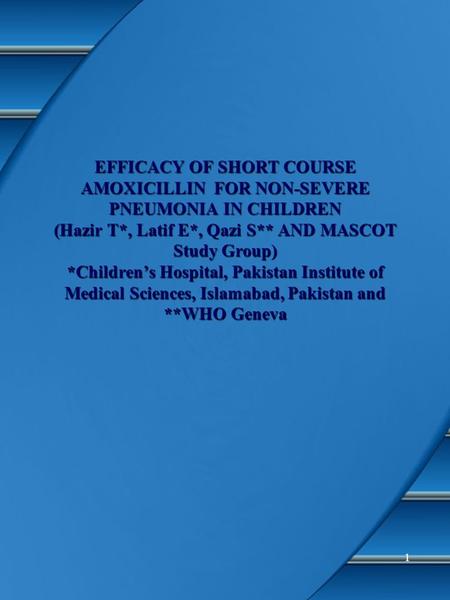 1 EFFICACY OF SHORT COURSE AMOXICILLIN FOR NON-SEVERE PNEUMONIA IN CHILDREN (Hazir T*, Latif E*, Qazi S** AND MASCOT Study Group) *Children’s Hospital,