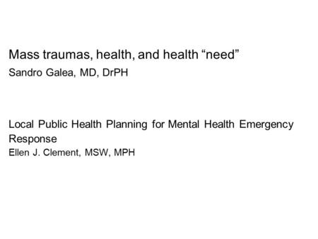 Mass traumas, health, and health “need” Sandro Galea, MD, DrPH Local Public Health Planning for Mental Health Emergency Response Ellen J. Clement, MSW,
