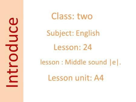 Class: two Subject: English Lesson: 24 Lesson unit: A4 Introduce lesson : Middle sound |e|.
