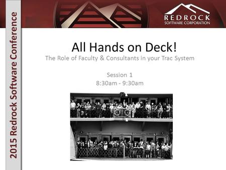 2015 Redrock Software Conference All Hands on Deck! The Role of Faculty & Consultants in your Trac System Session 1 8:30am - 9:30am.
