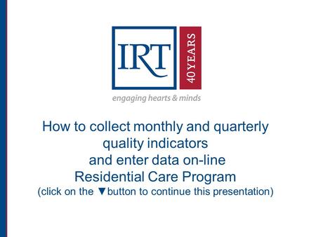 How to collect monthly and quarterly quality indicators and enter data on-line Residential Care Program (click on the ▼button to continue this presentation)