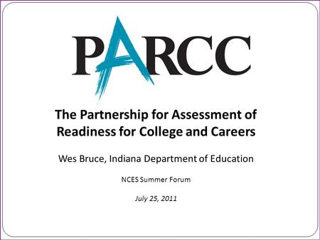 The Partnership for Assessment of Readiness for College and Careers Wes Bruce, Indiana Department of Education NCES Summer Forum July 25, 2011.