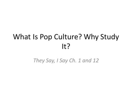 What Is Pop Culture? Why Study It? They Say, I Say Ch. 1 and 12.
