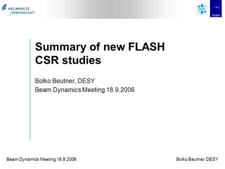 Beam Dynamics Meeting 18.9.2006Bolko Beutner, DESY Summary of new FLASH CSR studies Bolko Beutner, DESY Beam Dynamics Meeting 18.9.2006.