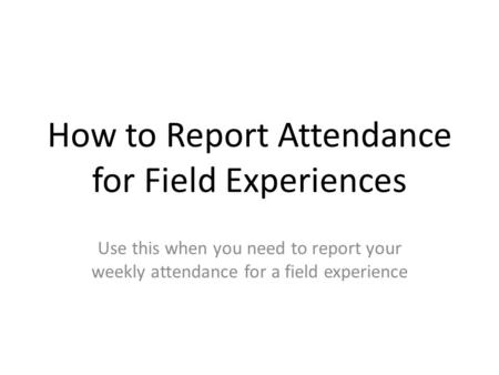 How to Report Attendance for Field Experiences Use this when you need to report your weekly attendance for a field experience.