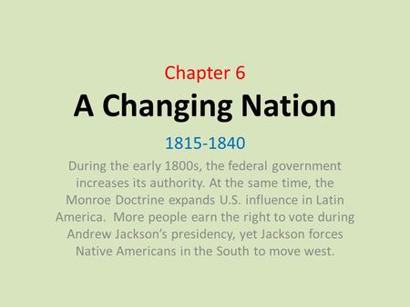 Chapter 6 A Changing Nation 1815-1840 During the early 1800s, the federal government increases its authority. At the same time, the Monroe Doctrine expands.