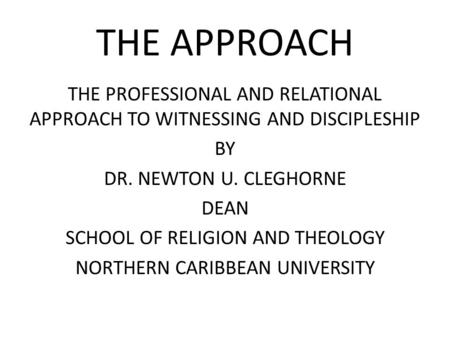 THE APPROACH THE PROFESSIONAL AND RELATIONAL APPROACH TO WITNESSING AND DISCIPLESHIP BY DR. NEWTON U. CLEGHORNE DEAN SCHOOL OF RELIGION AND THEOLOGY NORTHERN.