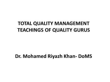 TOTAL QUALITY MANAGEMENT TEACHINGS OF QUALITY GURUS Dr. Mohamed Riyazh Khan- DoMS.
