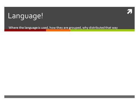  Language! Where the language is used, how they are grouped, why distributed that way.